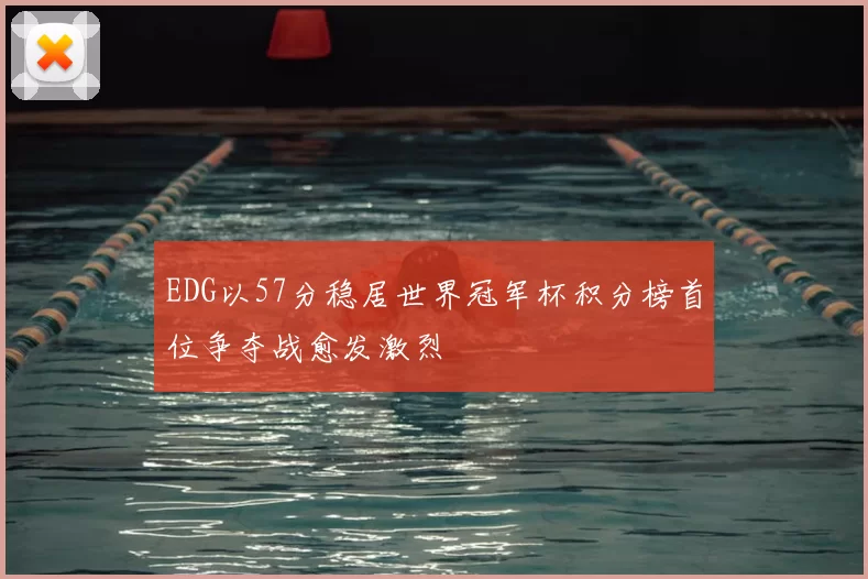 EDG以57分稳居世界冠军杯积分榜首位争夺战愈发激烈