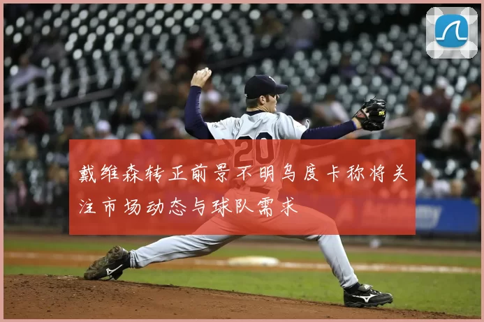 戴维森转正前景不明乌度卡称将关注市场动态与球队需求