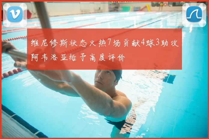 维尼修斯状态火热7场贡献4球3助攻阿韦洛亚给予高度评价