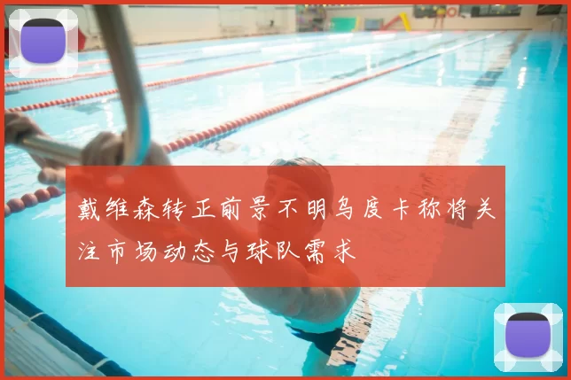 戴维森转正前景不明乌度卡称将关注市场动态与球队需求