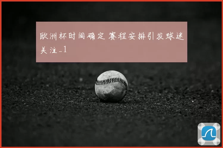 欧洲杯时间确定 赛程安排引发球迷关注_1