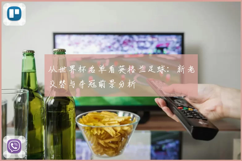 从世界杯名单看英格兰足球：新老交替与夺冠前景分析