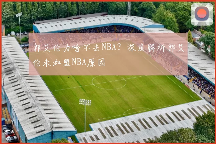 郭艾伦为啥不去NBA？深度解析郭艾伦未加盟NBA原因