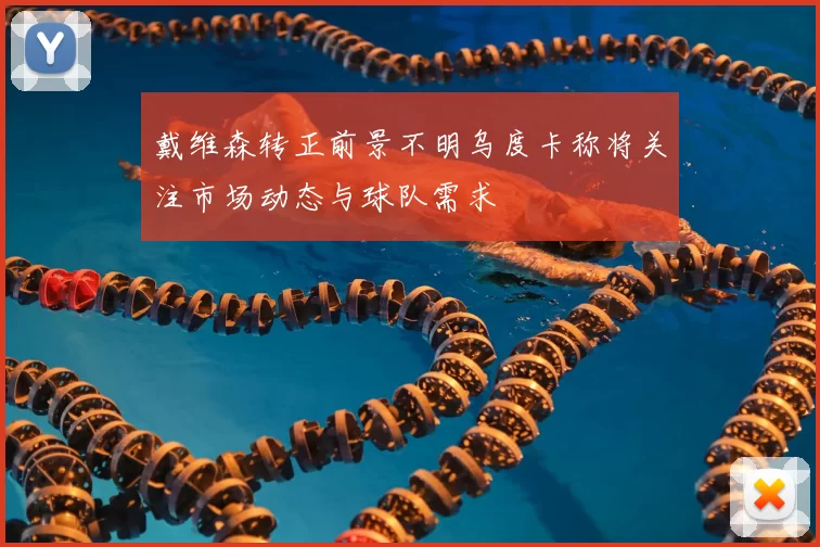 戴维森转正前景不明乌度卡称将关注市场动态与球队需求
