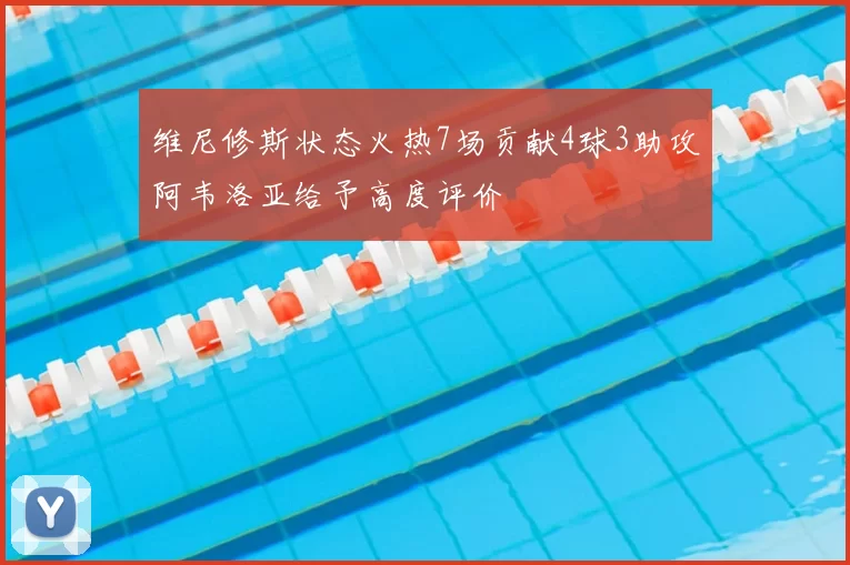 维尼修斯状态火热7场贡献4球3助攻阿韦洛亚给予高度评价