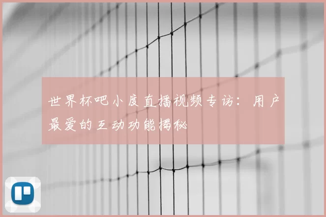 世界杯吧小度直播视频专访:用户最爱的互动功能揭秘