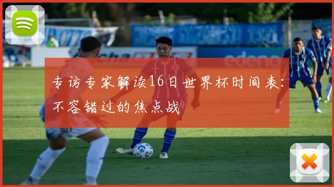 专访专家解读16日世界杯时间表：不容错过的焦点战