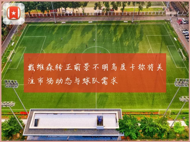 戴维森转正前景不明乌度卡称将关注市场动态与球队需求