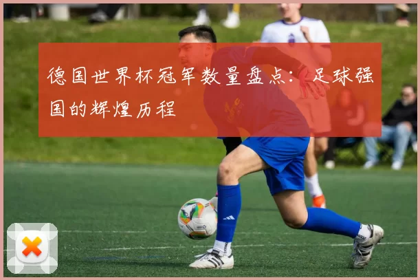 德国世界杯冠军数量盘点:足球强国的辉煌历程