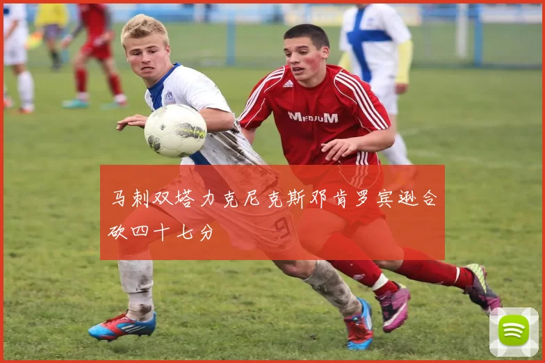 马刺双塔力克尼克斯邓肯罗宾逊合砍四十七分