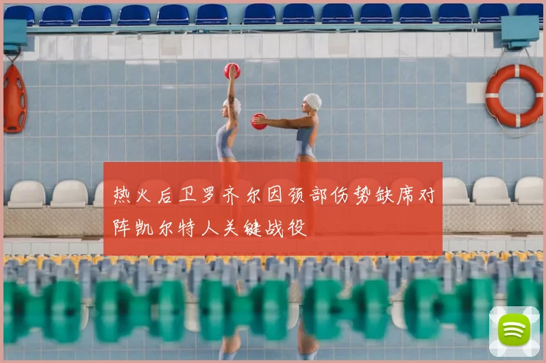 热火后卫罗齐尔因颈部伤势缺席对阵凯尔特人关键战役