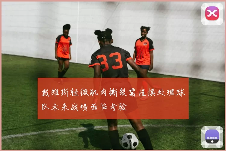 戴维斯轻微肌肉撕裂需谨慎处理球队未来战绩面临考验