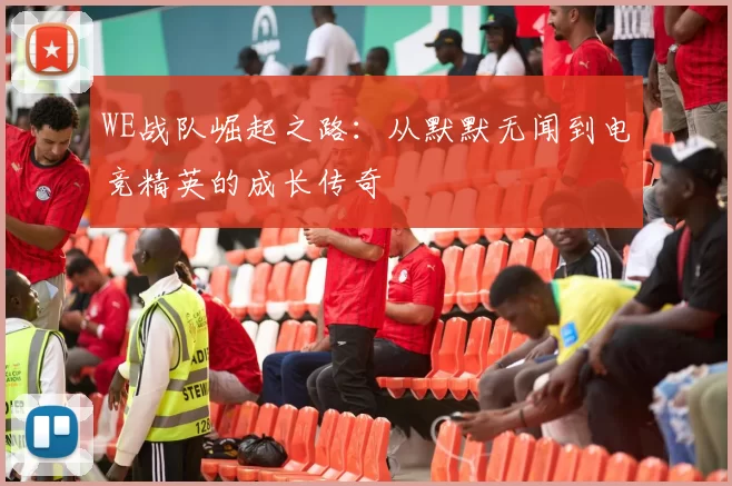 WE战队崛起之路:从默默无闻到电竞精英的成长传奇