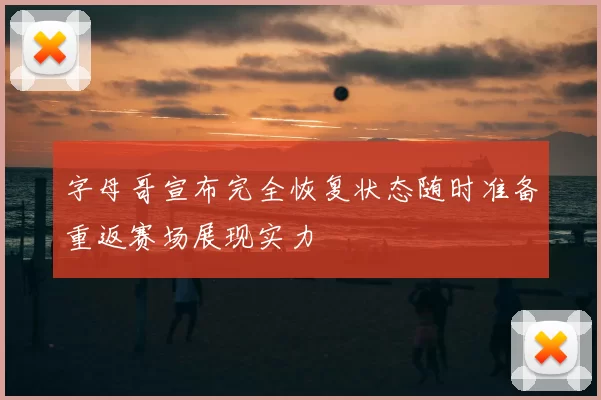 字母哥宣布完全恢复状态随时准备重返赛场展现实力