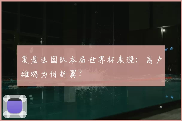 复盘法国队本届世界杯表现：高卢雄鸡为何折翼？