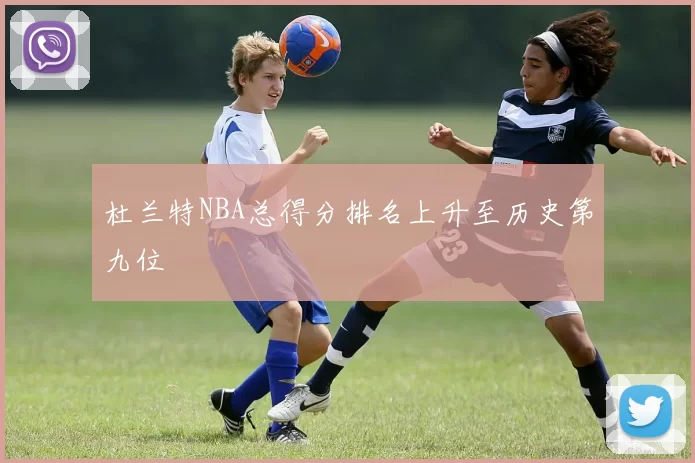杜兰特NBA总得分排名上升至历史第九位