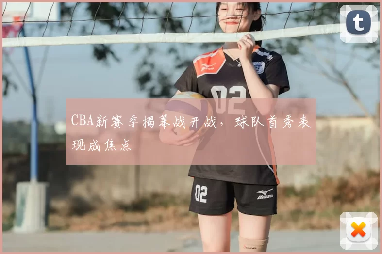 CBA新赛季揭幕战开战，球队首秀表现成焦点
